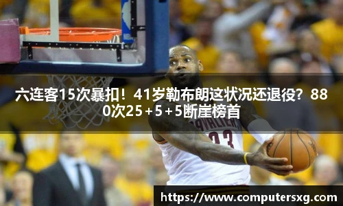 六连客15次暴扣！41岁勒布朗这状况还退役？880次25+5+5断崖榜首
